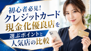 初心者必見！クレジットカード現金化優良店を選ぶポイントと人気店の比較